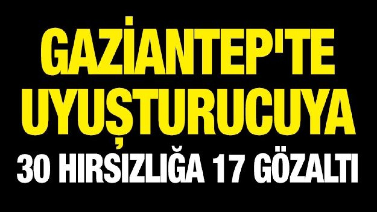 Gaziantep'te uyuşturucuya 30 hırsızlığa 17 gözaltı