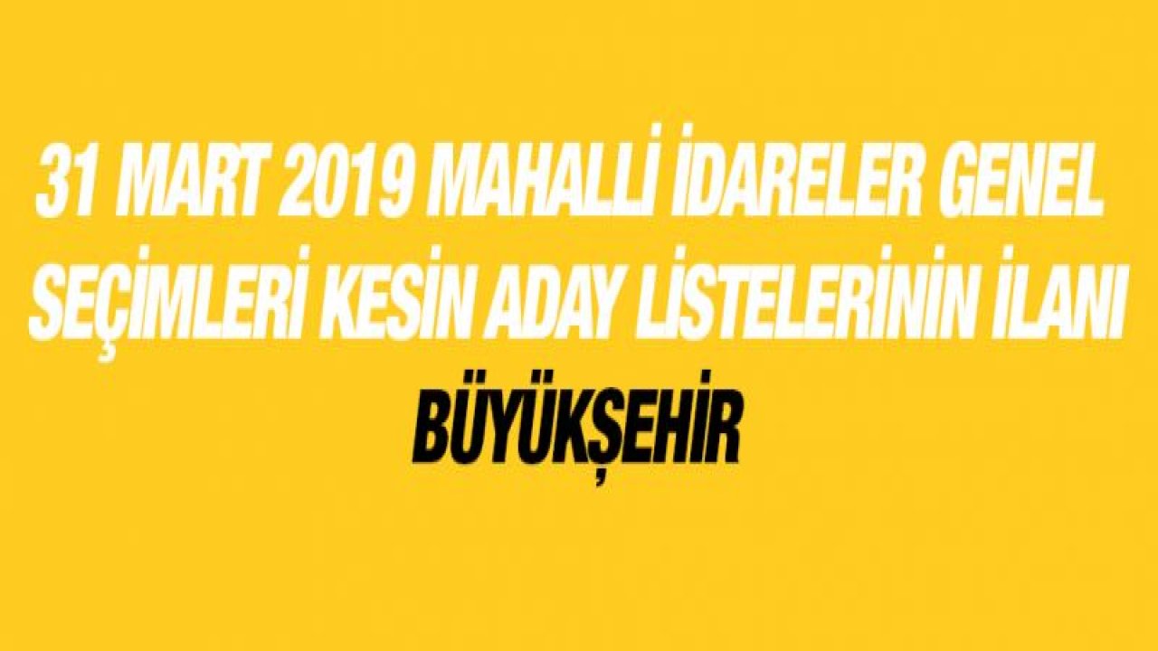 31 MART 2019 MAHALLİ İDARELER GENEL SEÇİMLERİ KESİN ADAY LİSTELERİNİN İLANI - BÜYÜKŞEHİR