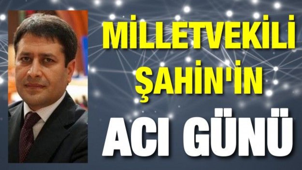 MİLLETVEKİLİ ŞAHİN'İN ACI GÜNÜ