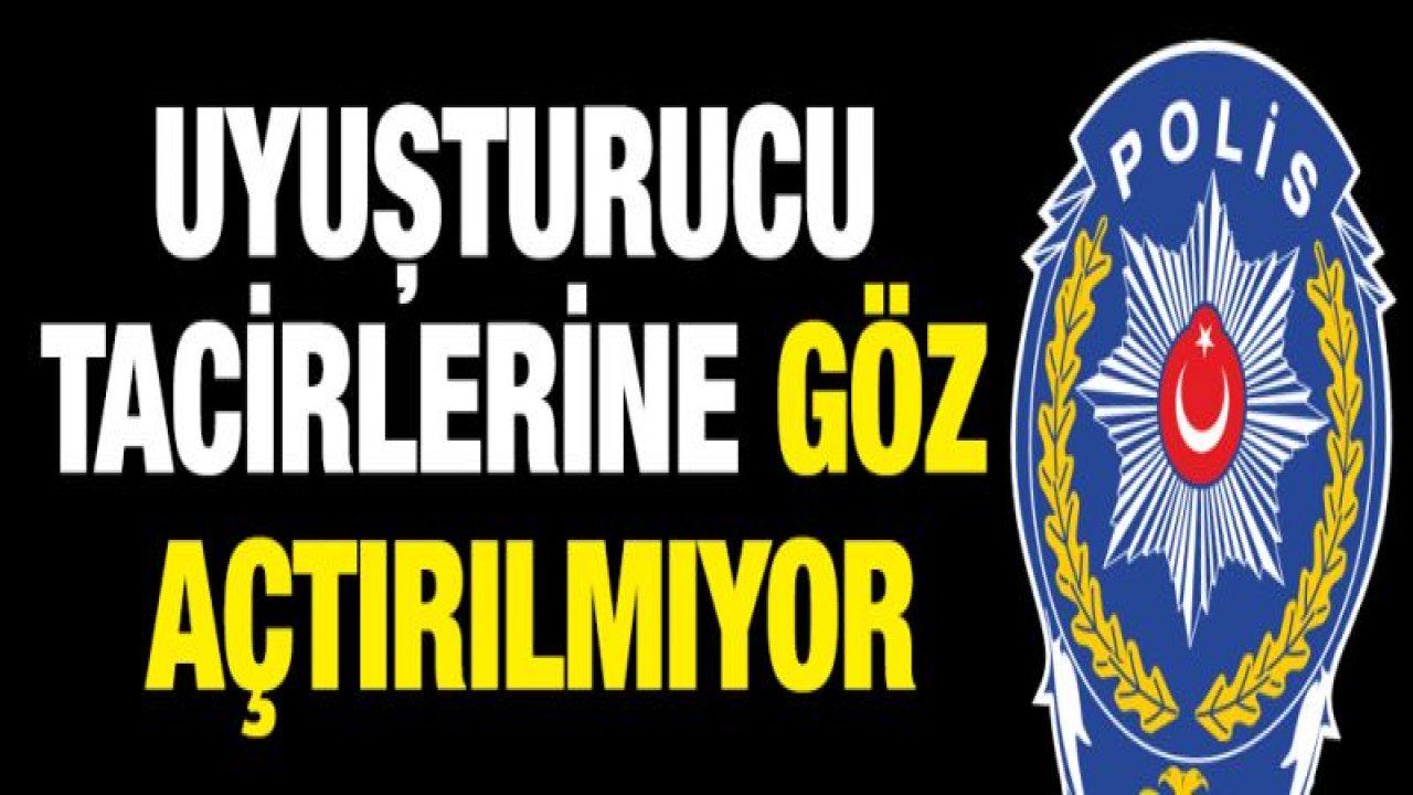 UYUŞTURUCU TACİRLERİNE GÖZ AÇTIRILMIYOR