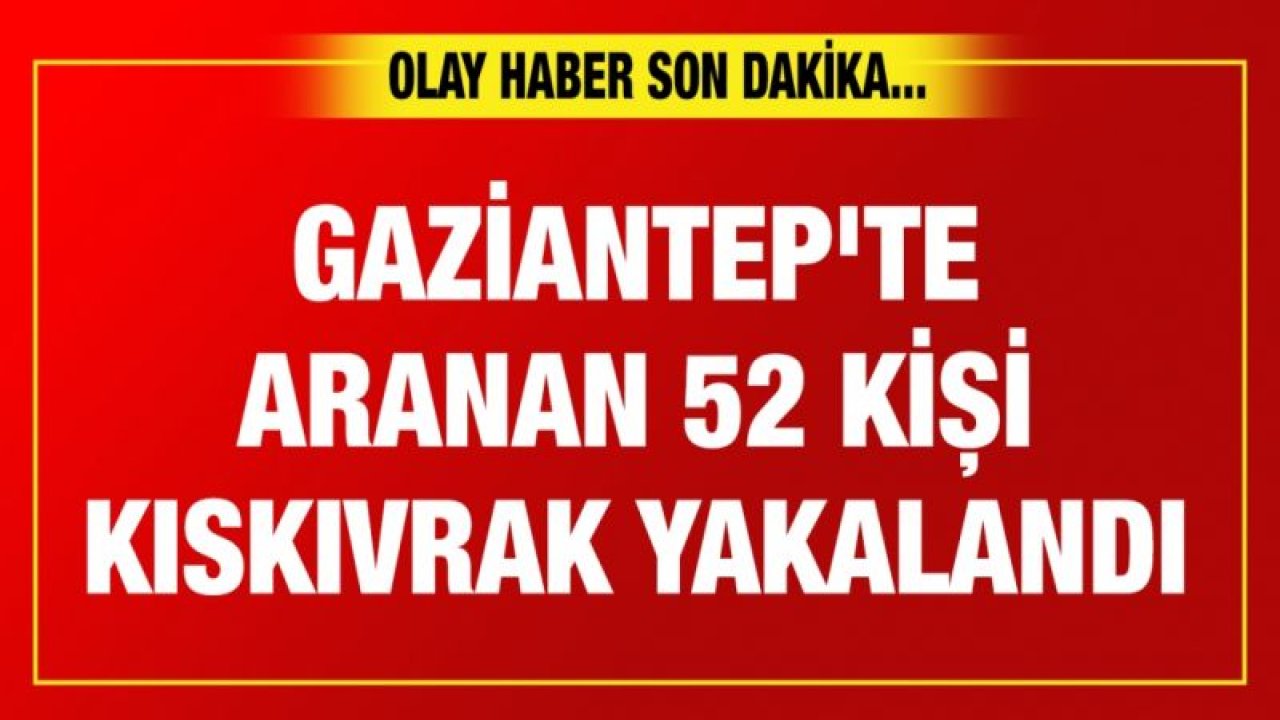 Gaziantep'te aranan 52 kişi kıskıvrak yakalandı