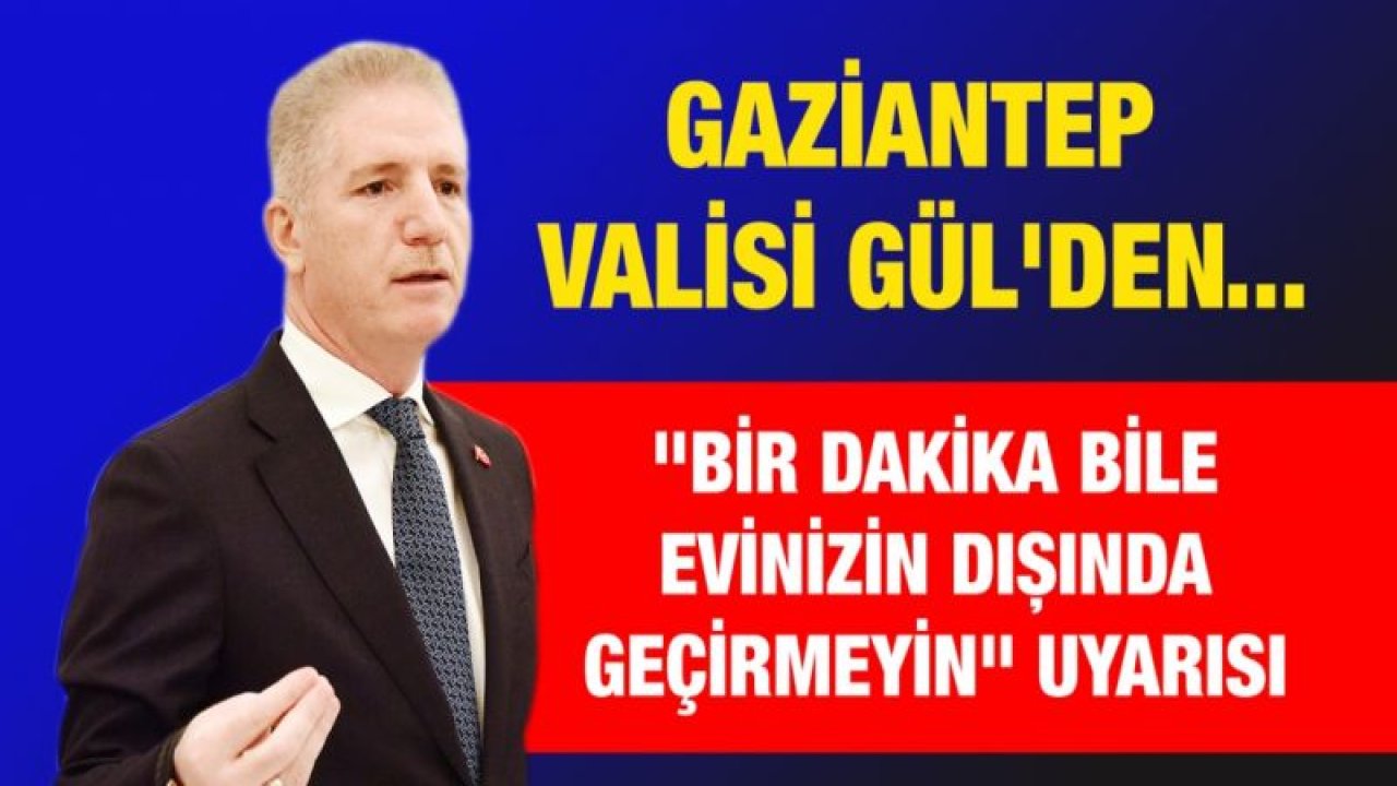 Gaziantep Valisi Gül'den "bir dakika bile evinizin dışında geçirmeyin" uyarısı