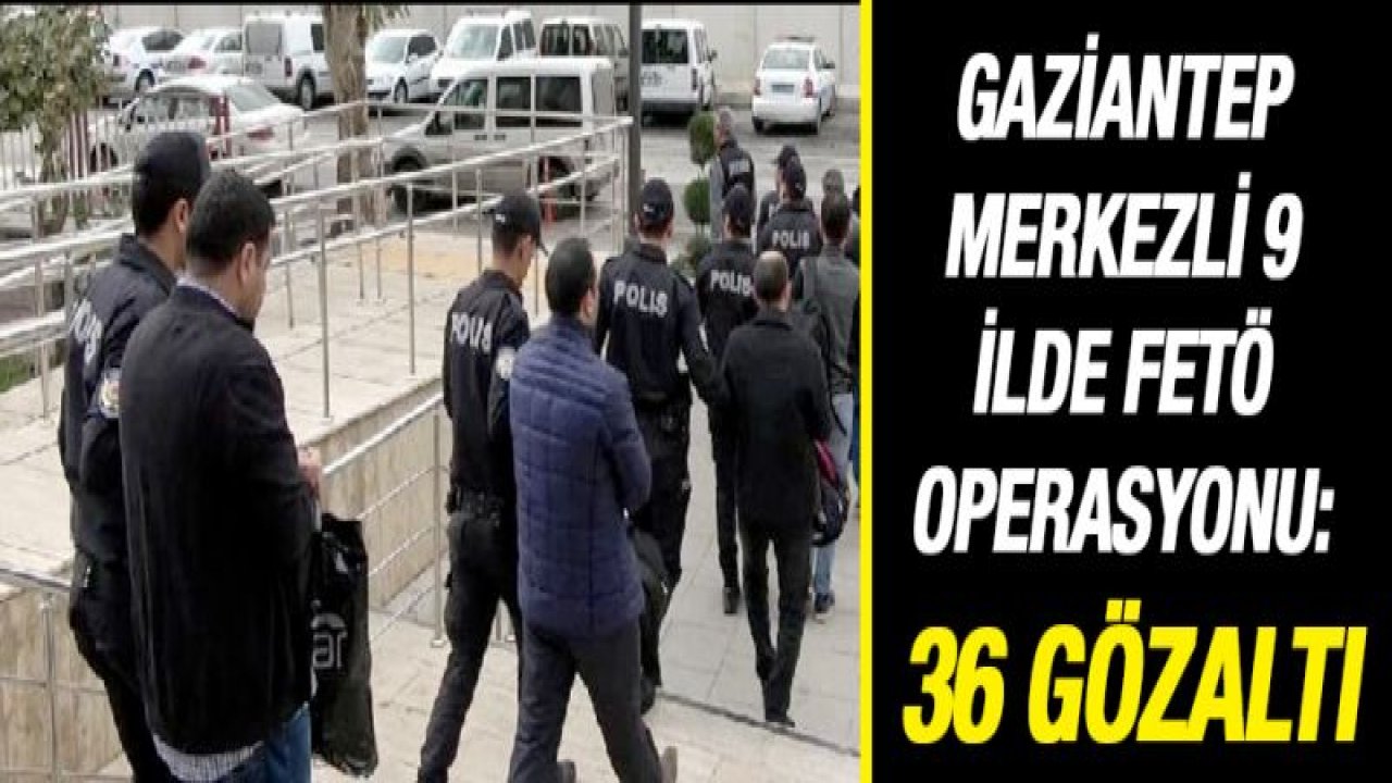 Gaziantep merkezli 9 ilde Fetö operasyonu: 36 gözaltı