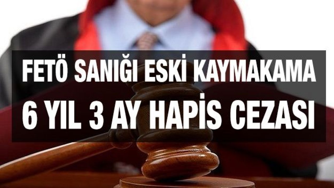 FETÖ sanığı eski kaymakama 6 yıl 3 ay hapis cezası