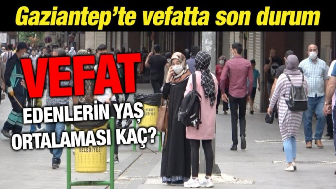 Gaziantep’te vefatta son durum... Vefat edenlerin yaş ortalaması kaç?