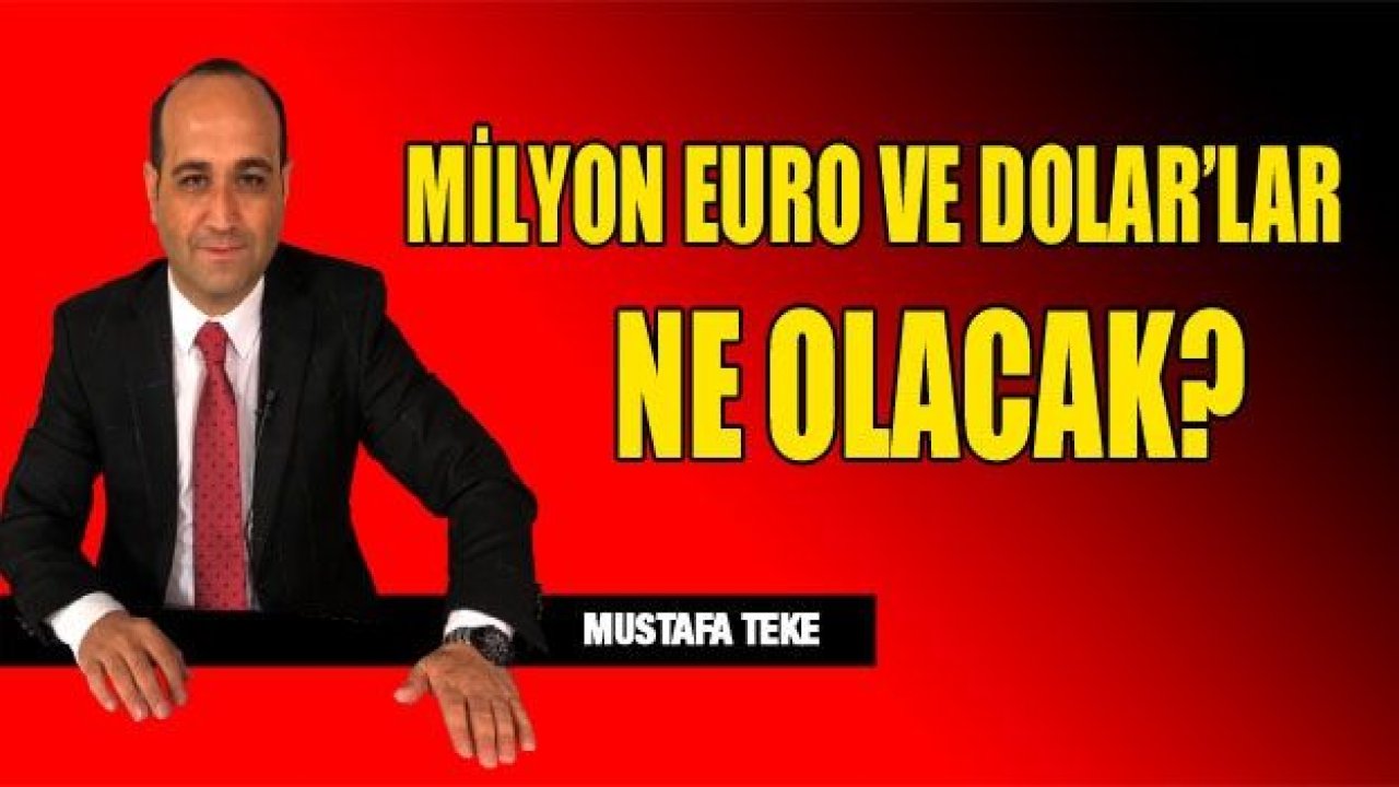 MİLYON EURO VE DOLARLAR NE OLACAK?