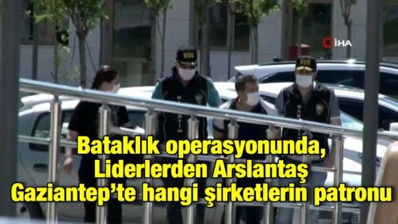 Bataklık operasyonunda, Liderlerden Arslantaş Gaziantep’te hangi şirketlerin patronu