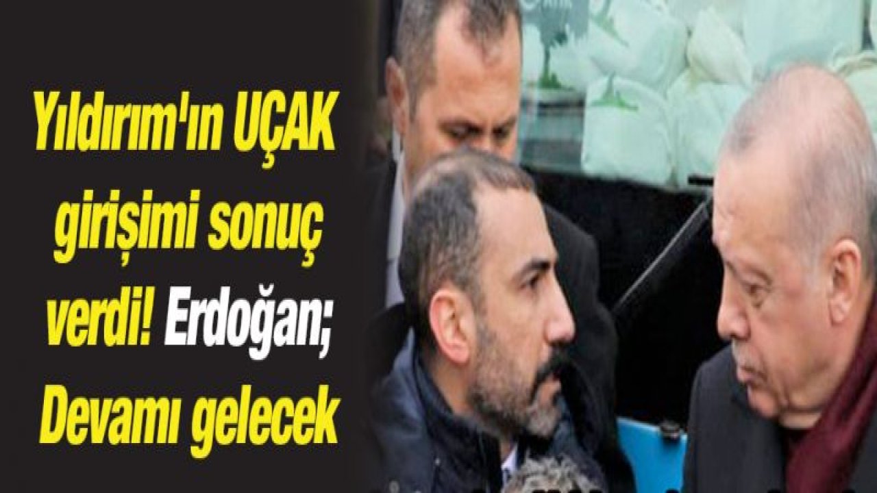 Yıldırım'ın UÇAK girişimi sonuç verdi! Erdoğan; Devamı gelecek