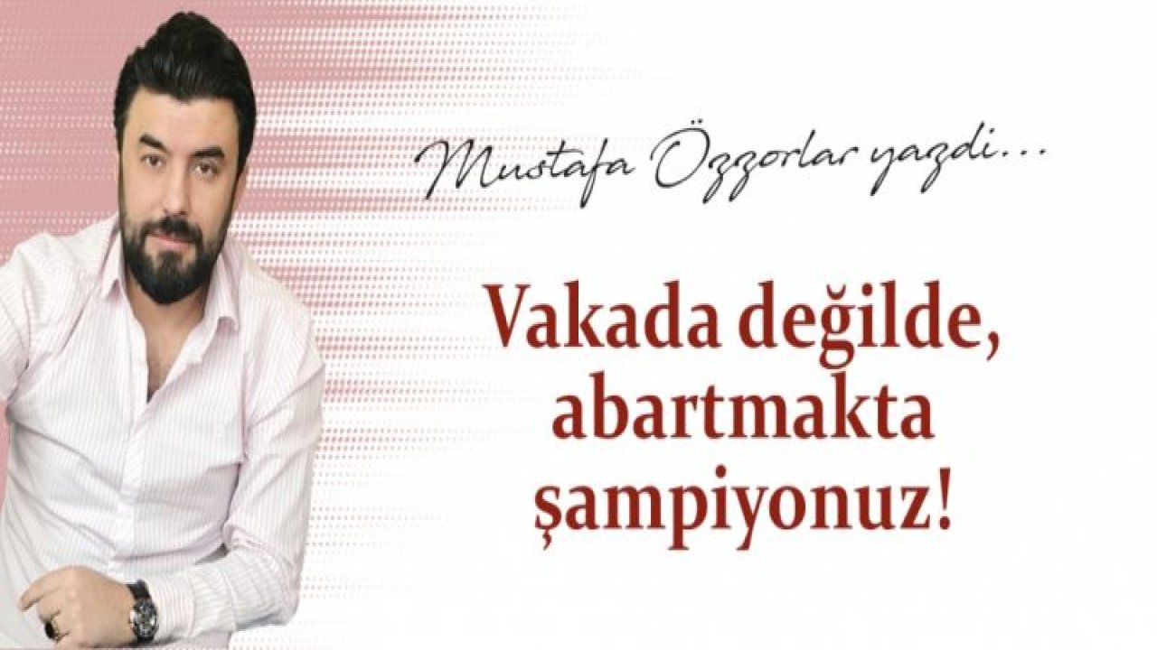 Vakada değilde, abartmakta şampiyonuz!