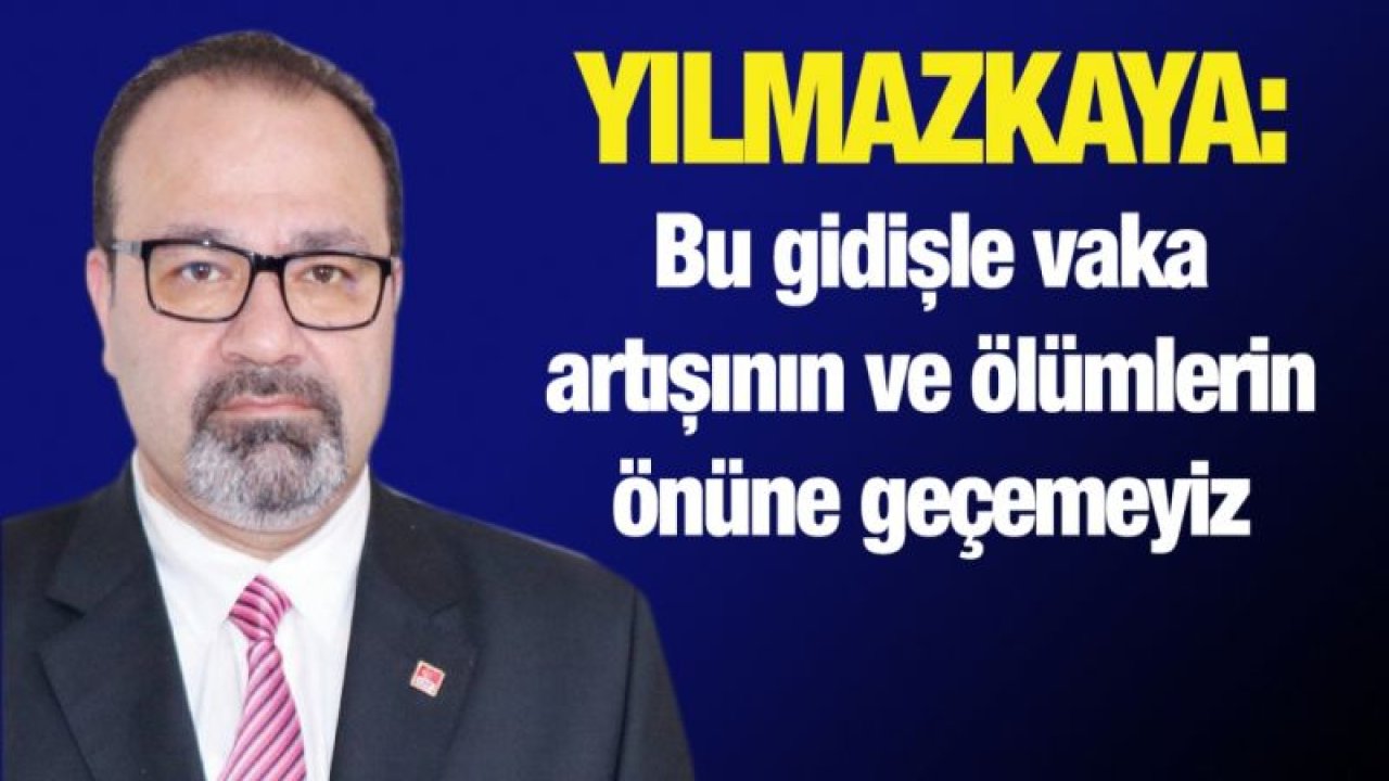 Yılmazkaya: Bu gidişle vaka artışının ve ölümlerin önüne geçemeyiz