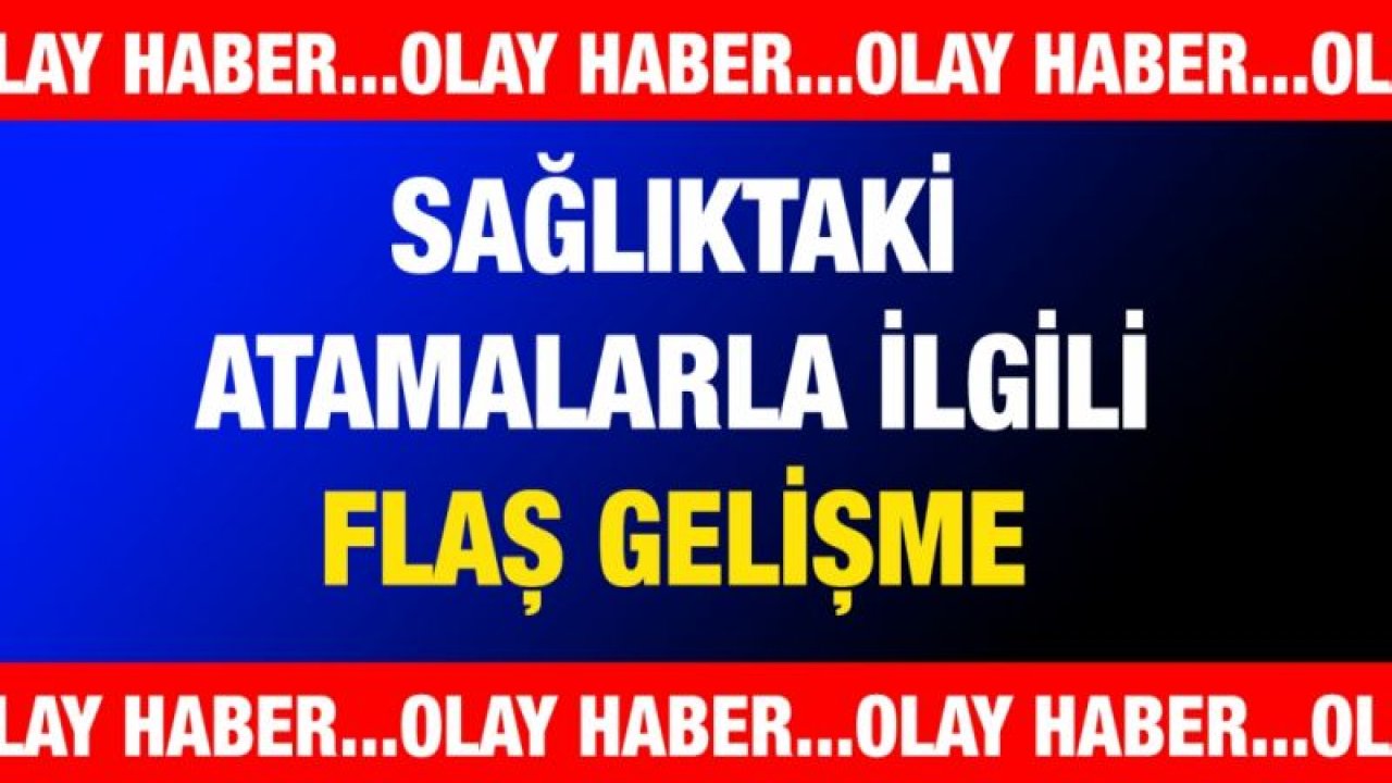 Sağlıktaki atamalarla ilgili flaş gelişme