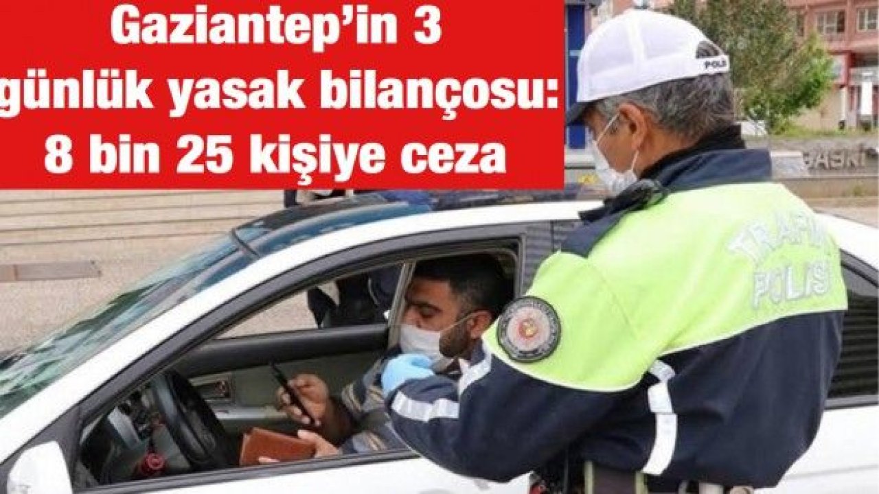 Gaziantep’in 3 günlük yasak bilançosu: 8 bin 25 kişiye ceza