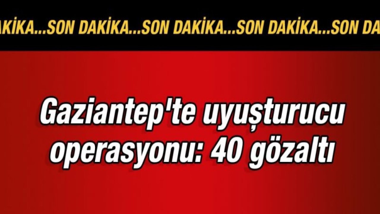 Gaziantep'te uyuşturucu operasyonu: 40 gözaltı