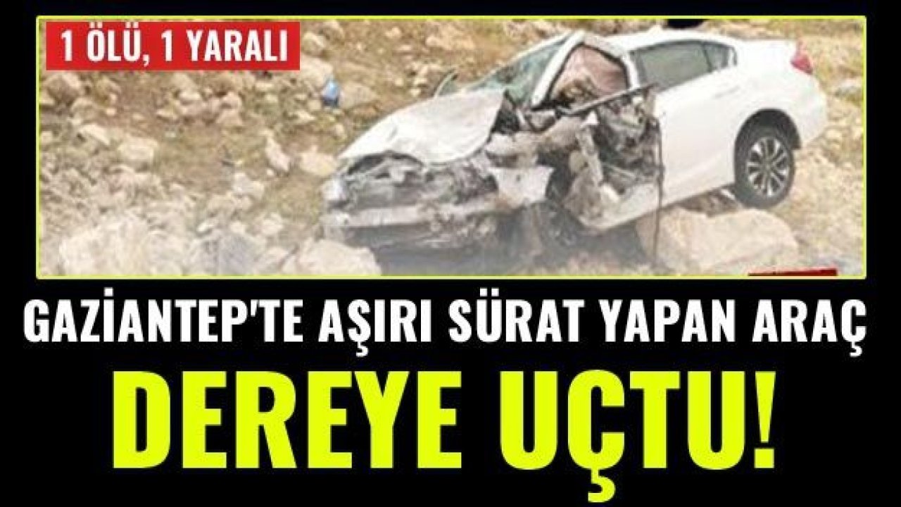 Gaziantep'te aşırı sürat yapan araç dereye uçtu! 1 ölü, 1 yaralı