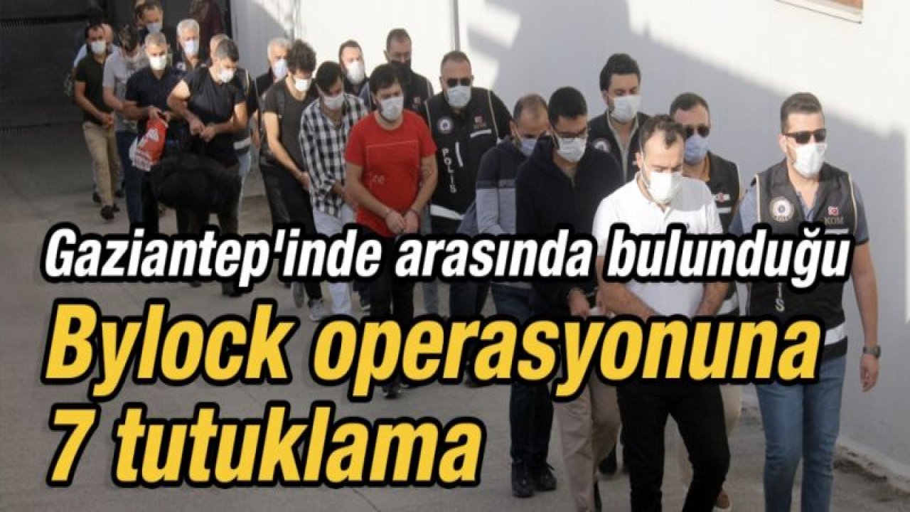 Gaziantep'inde arasında bulunduğu Bylock operasyonuna 7 tutuklama