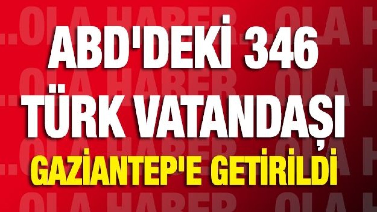 ABD'deki 346 Türk vatandaşı Gaziantep'e getirildi