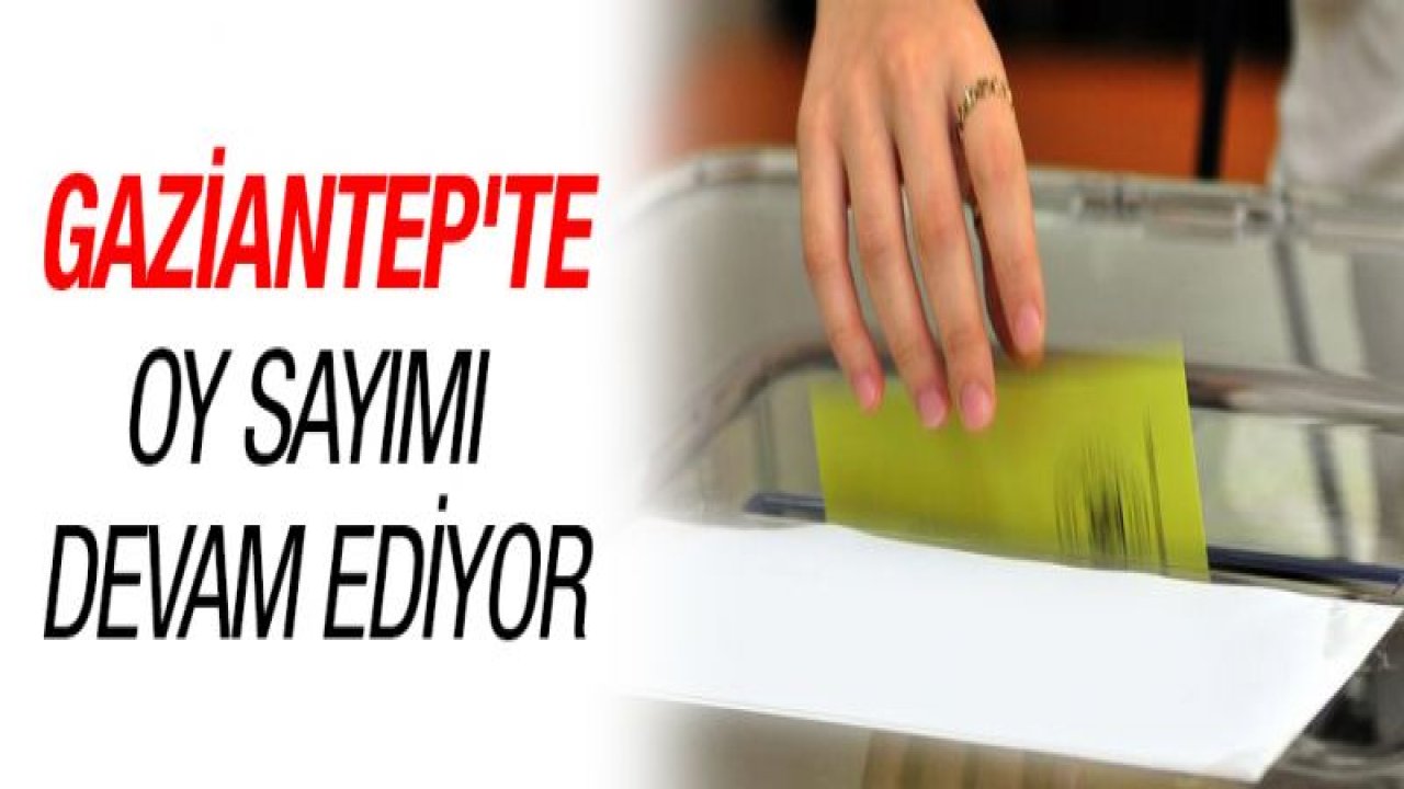 Gaziantep'te oy sayımı sürüyor