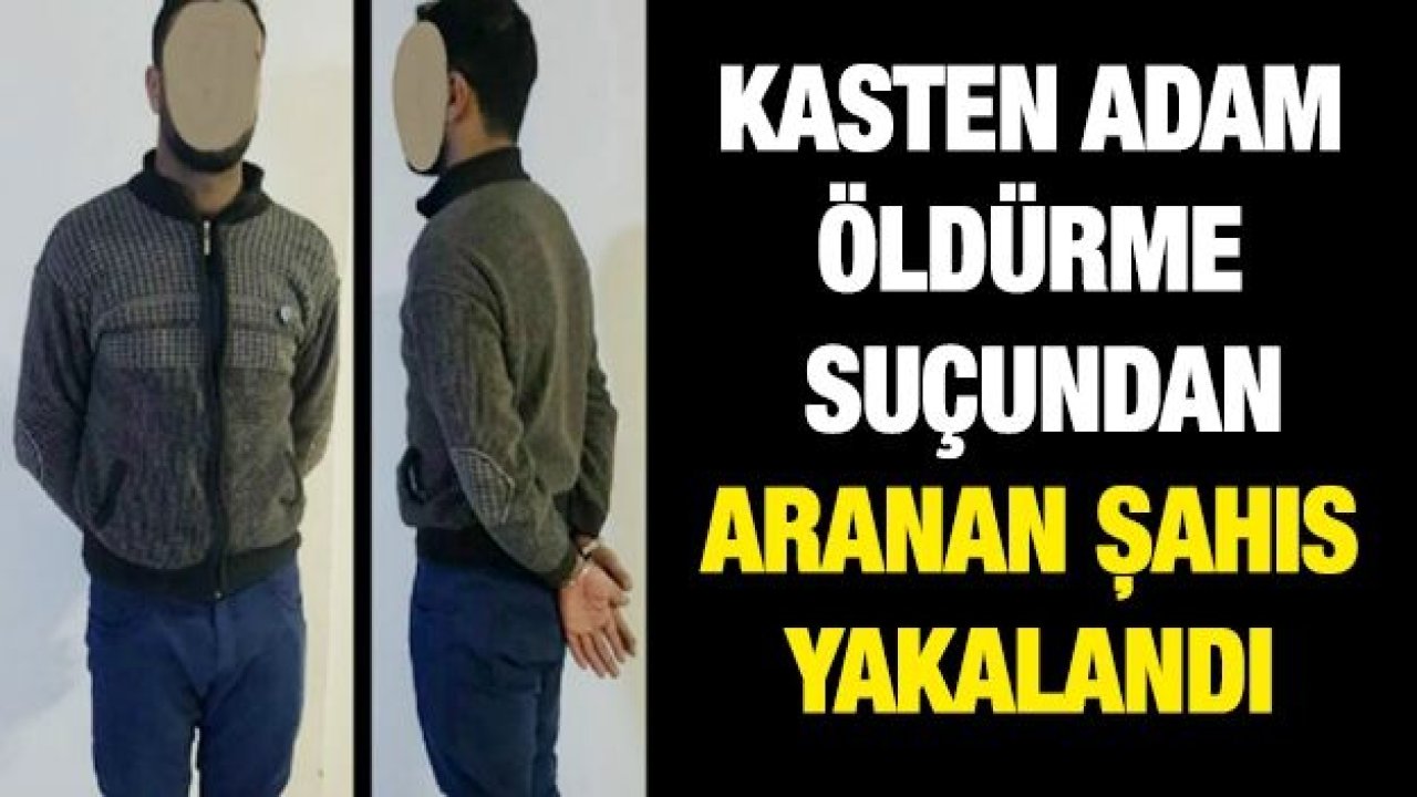 KASTEN ADAM ÖLDÜRME SUÇUNDAN ARANAN ŞAHIS YAKALANDI