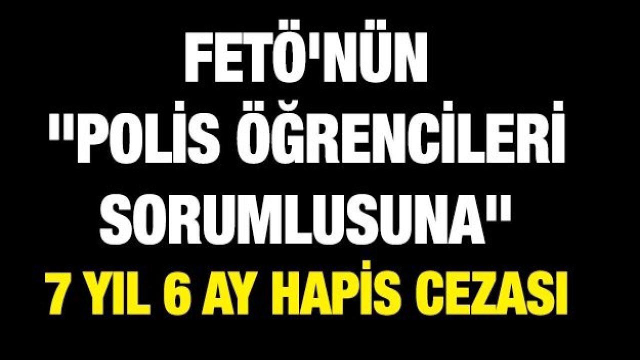 FETÖ'nün "polis öğrencileri sorumlusuna" 7 yıl 6 ay hapis cezası