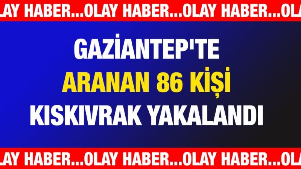 Gaziantep'te aranan 86 kişi kıskıvrak yakalandı