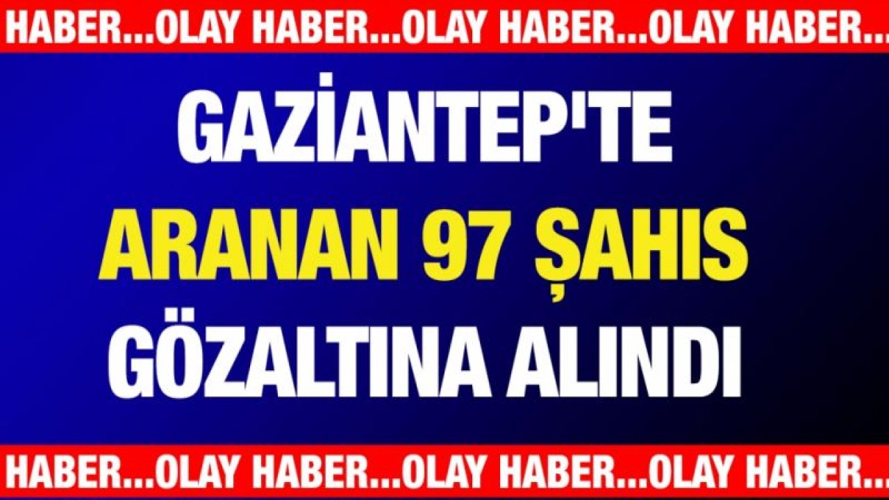 Gaziantep'te aranan 97 şahıs gözaltına alındı