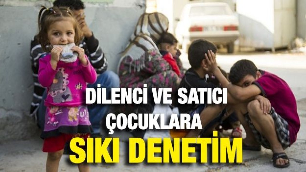 DİLENCİLİK VE SATICILIK YAPAN ÇOCUKLAR ÜZERİNDE SIKI DENETİM