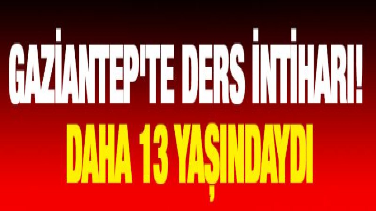 Gaziantep'te DERS intiharı! Daha 13 yaşındaydı