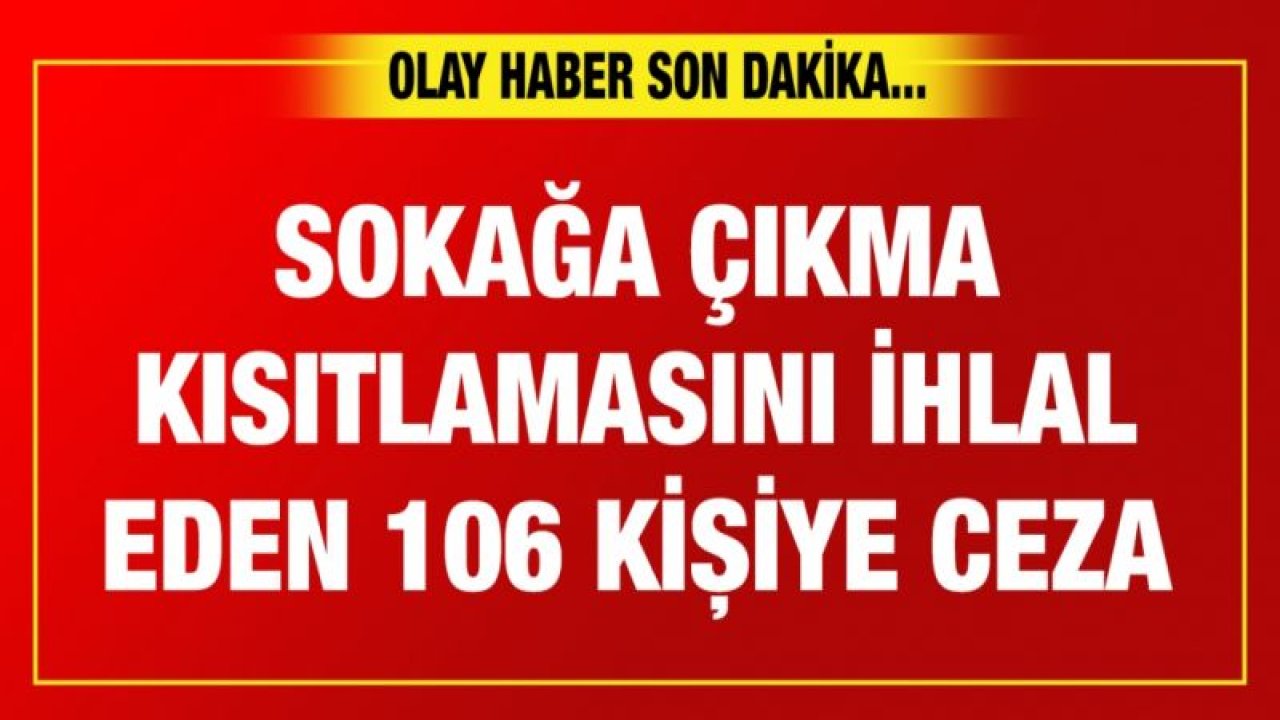 Sokağa çıkma kısıtlamasını ihlal eden 106 kişiye ceza