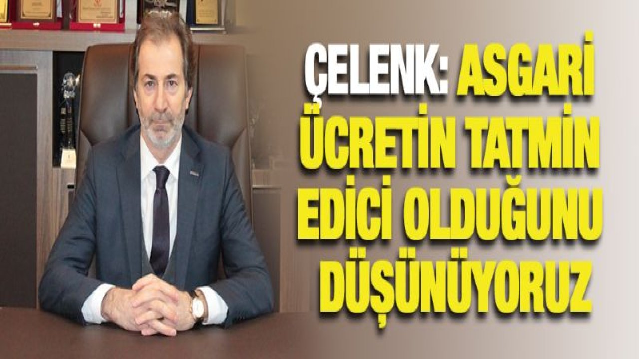 Çelenk: Asgari Ücretin Tatmin Edici Olduğunu Düşünüyoruz