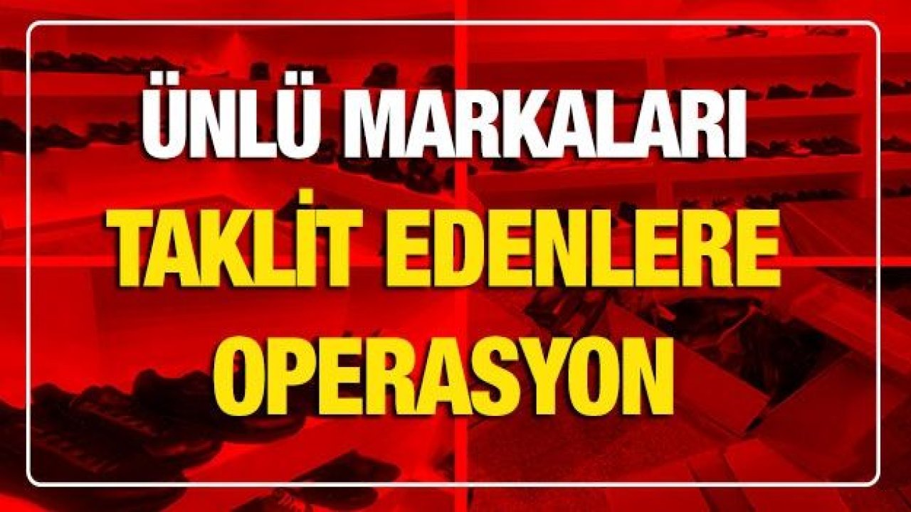 Ünlü markaları taklit edenlere operasyon