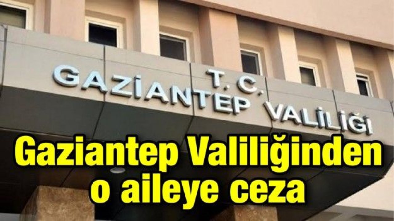 Gaziantep Valiliğinden o aileye ceza