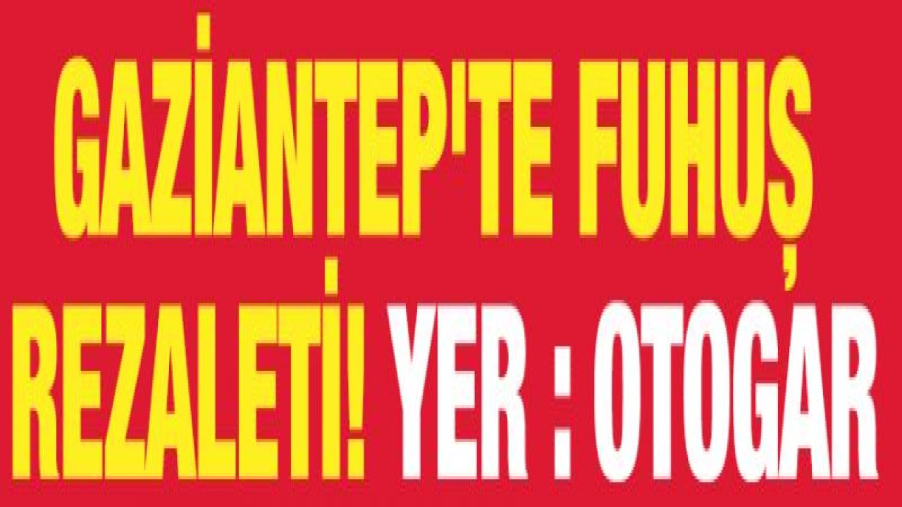 GAZİANTEP'TE FUHUŞ REZALETİ! YER : OTOGAR