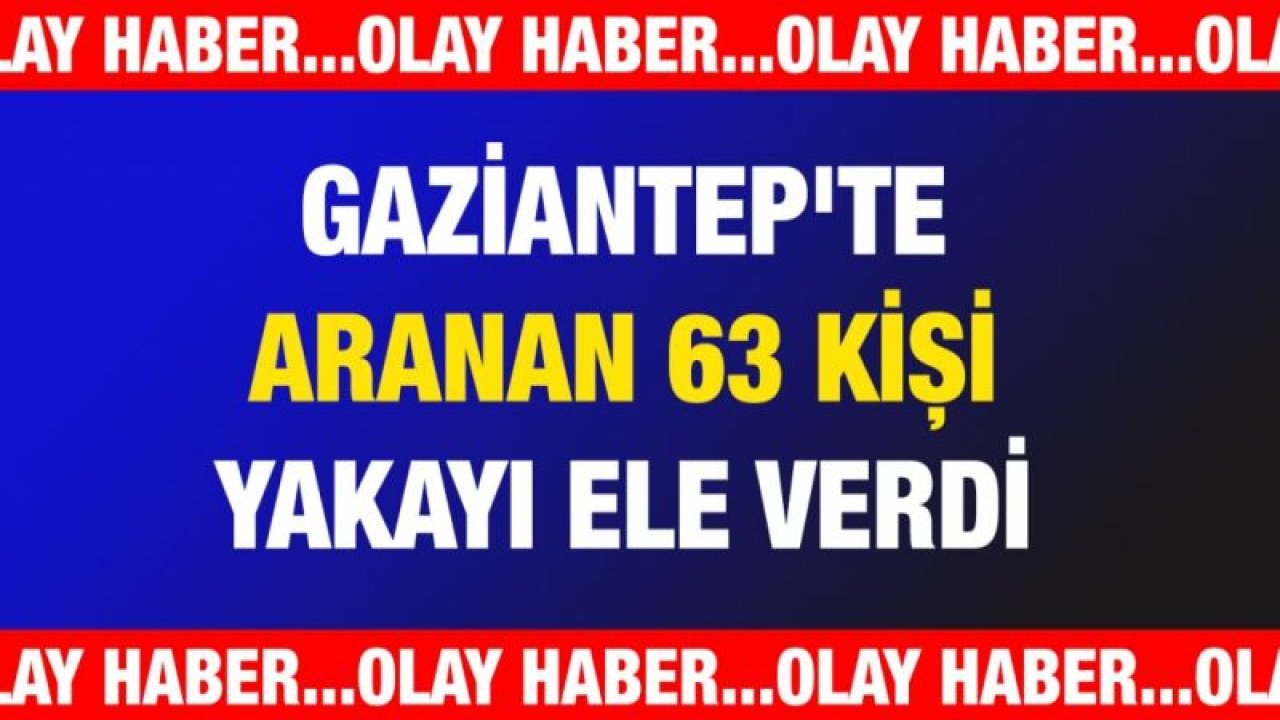 Gaziantep'te aranan 63 kişi yakayı ele verdi