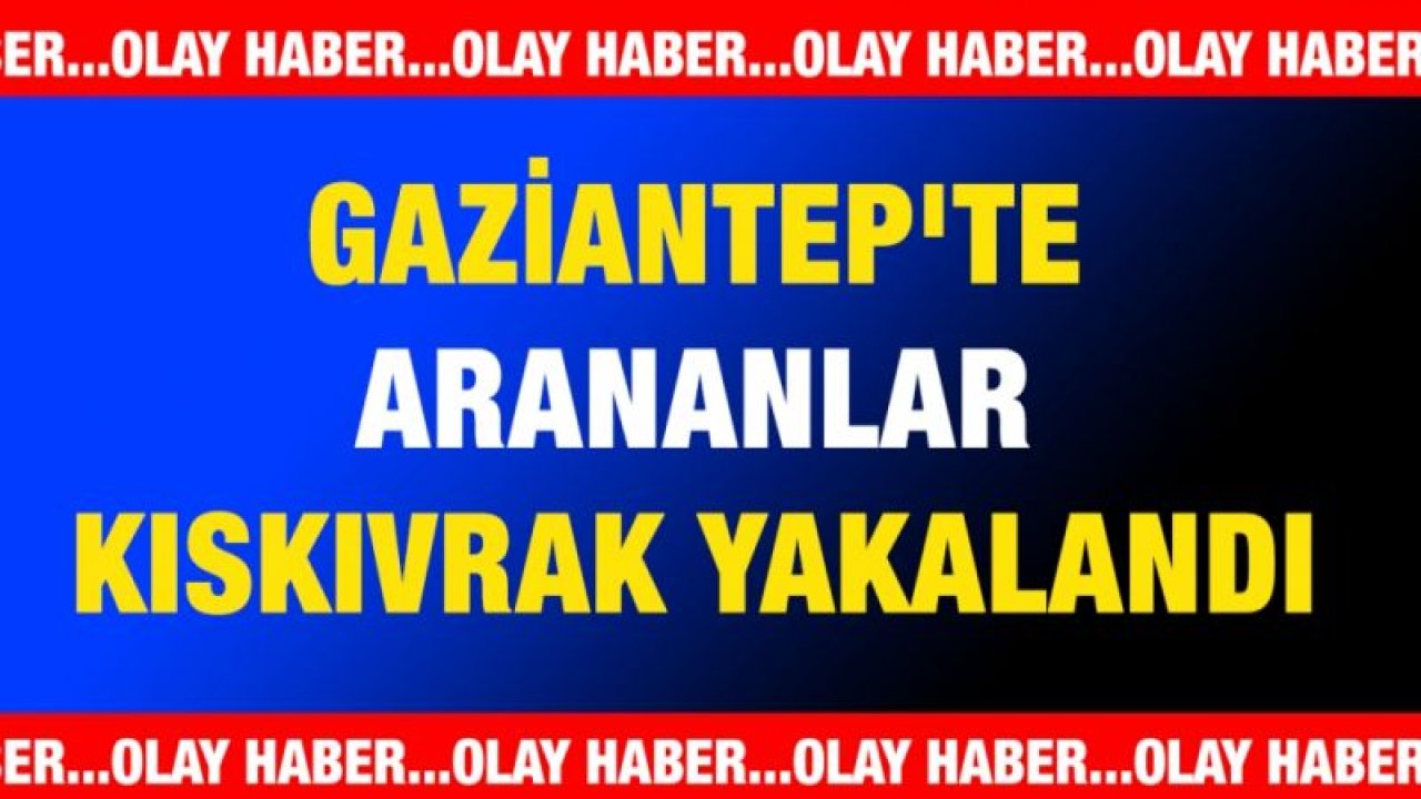 Gaziantep'te arananlar kıskıvrak yakalandı