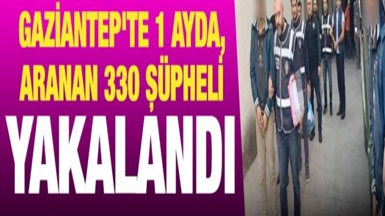 Gaziantep'te 1 ayda, aranan 330 şüpheli yakalandı