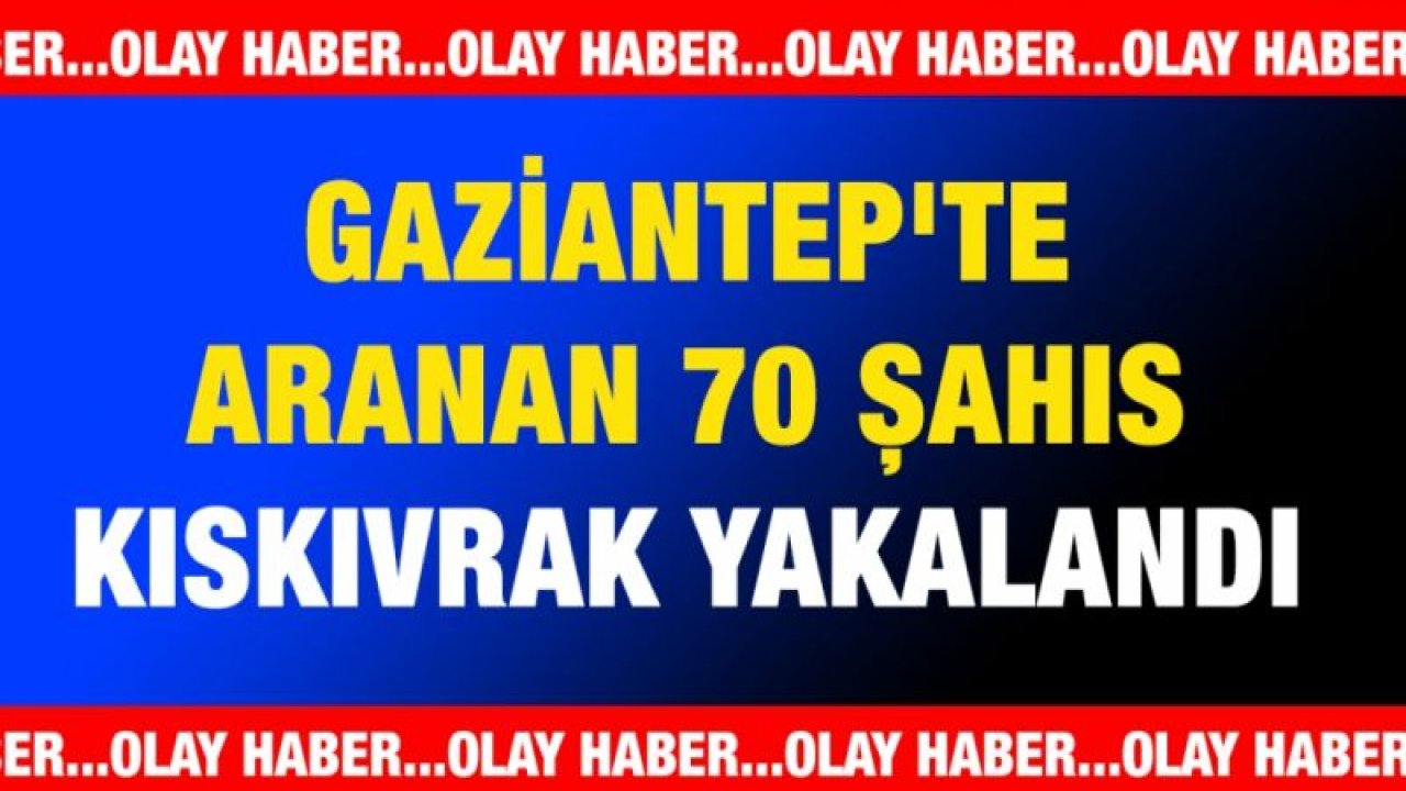 Gaziantep'te aranan 70 şahıs kıskıvrak yakalandı