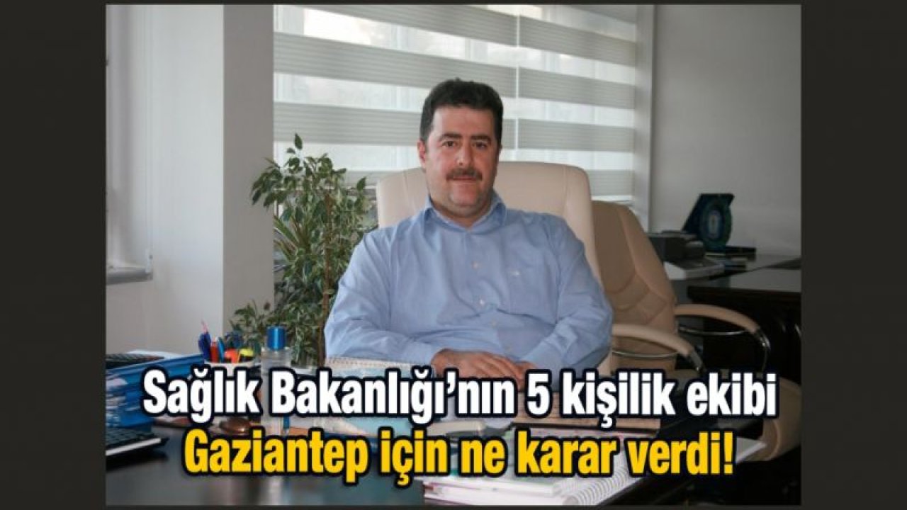 Sağlık Bakanlığı’nın 5 kişilik ekibi Gaziantep için ne karar verdi!