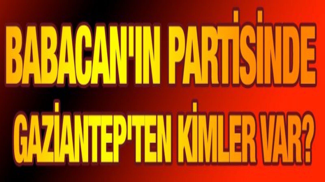 Babacan'ın partisinde Gaziantep'ten kimler var?