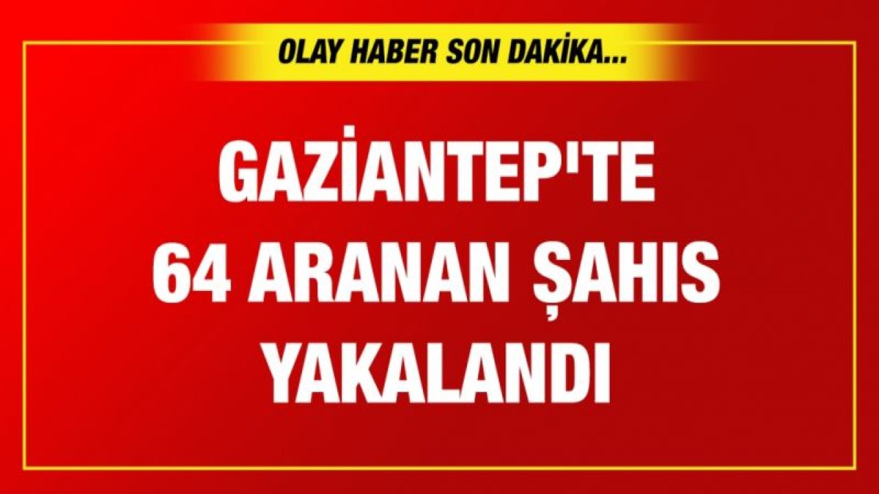 Gaziantep'te 64 aranan şahıs yakalandı