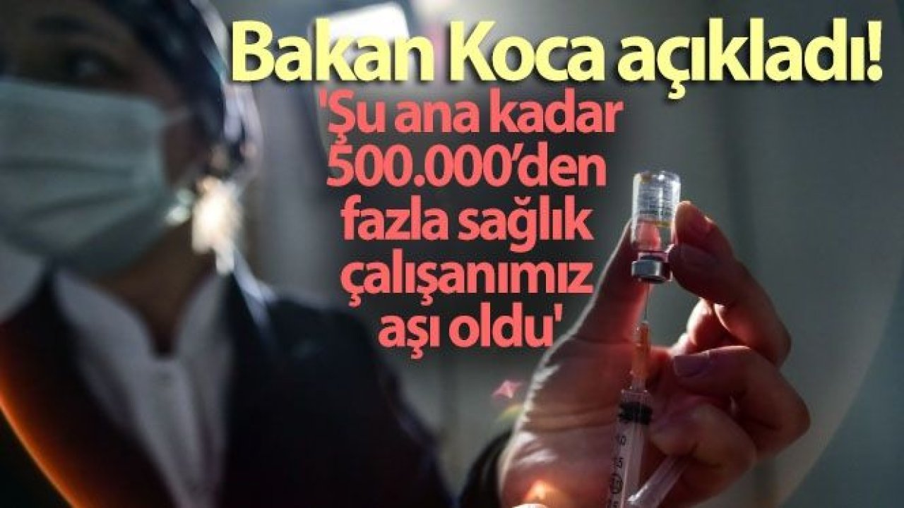 Bakan Koca: 'Şu ana kadar 500.000'den fazla sağlık çalışanımız aşı oldu'