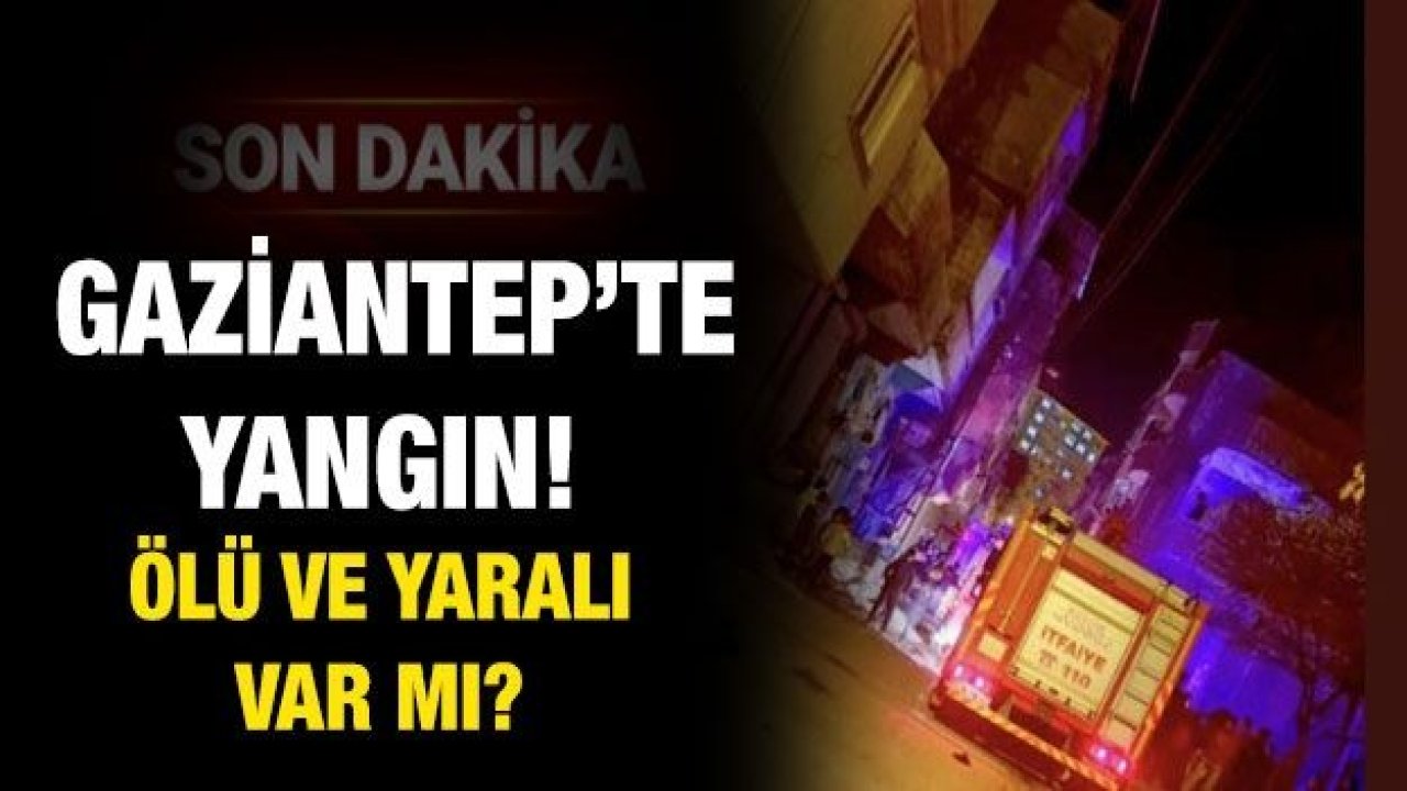 Son dakika! Gaziantep’te yangın! Ölü ve yaralı var mı?