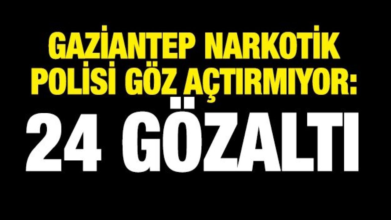 Gaziantep Narkotik polisi göz açtırmıyor: 24 gözaltı