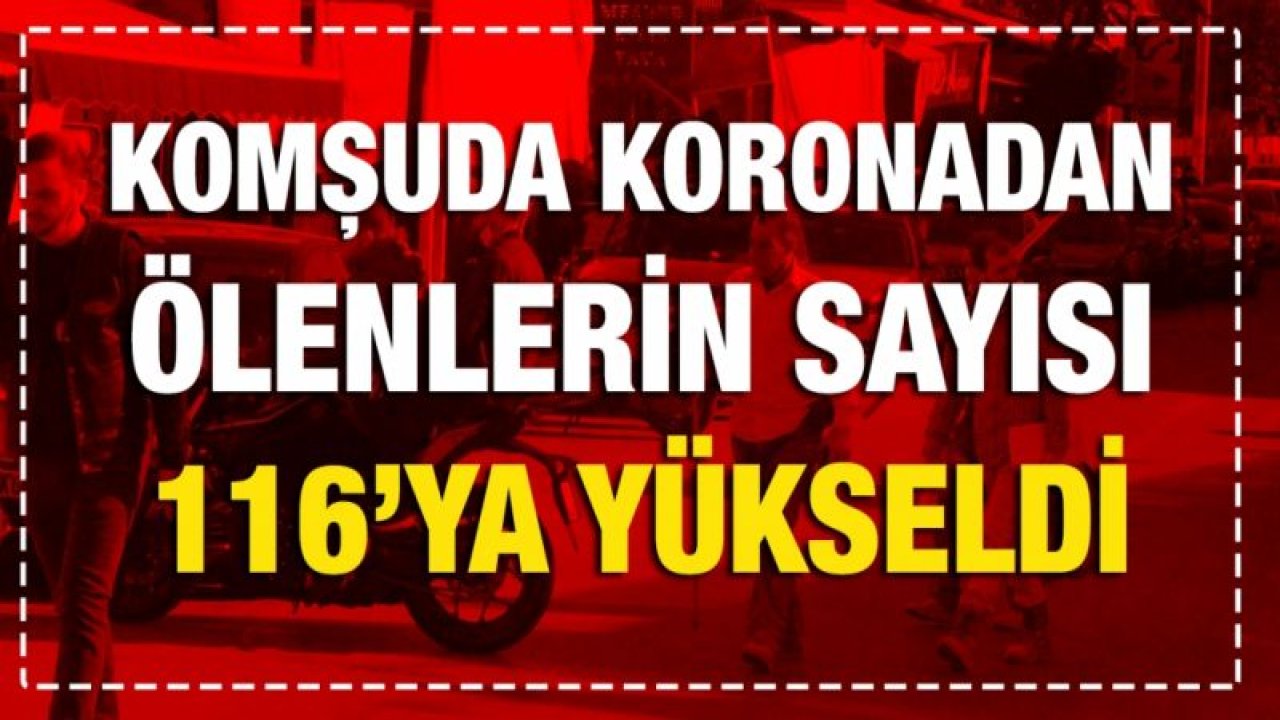 Komşuda koronadan ölenlerin sayısı 116’ya yükseldi