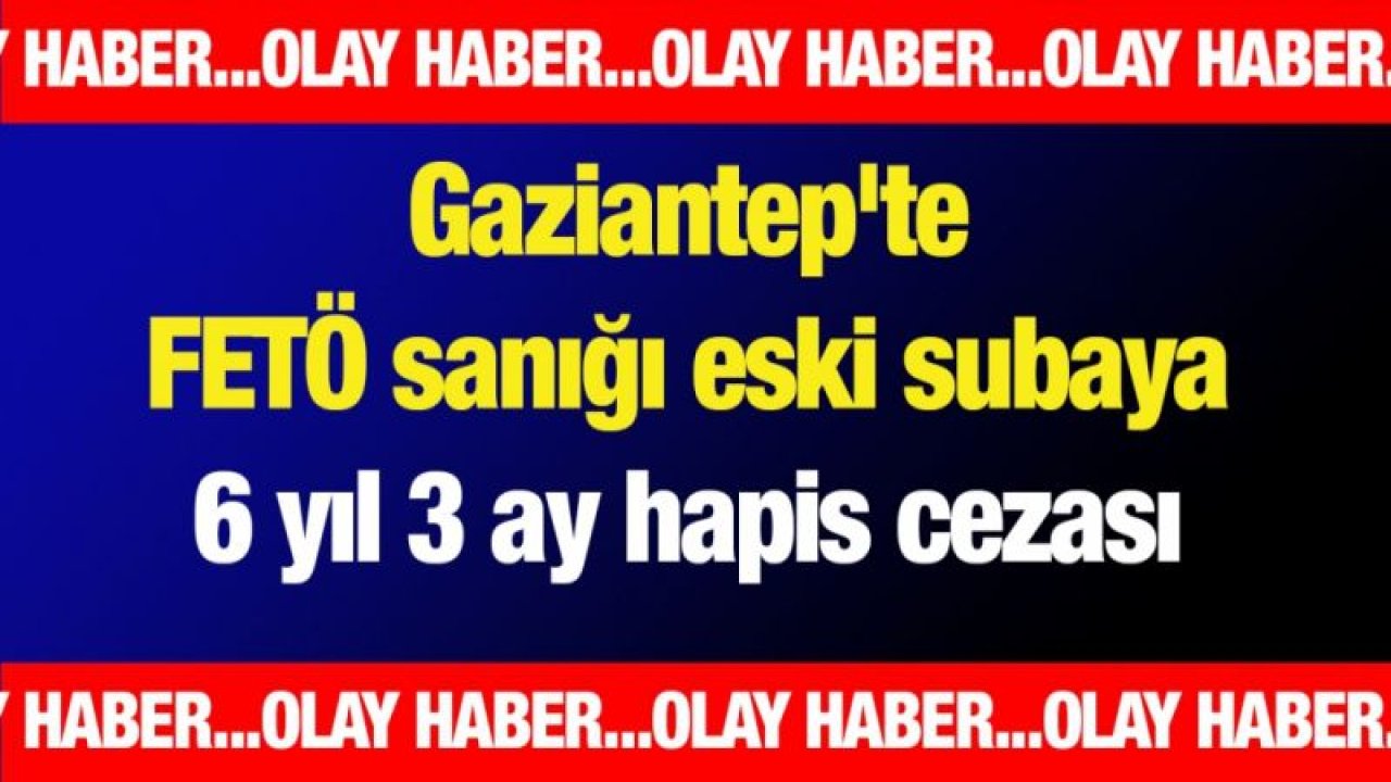 Gaziantep'te FETÖ sanığı eski subaya 6 yıl 3 ay hapis cezası