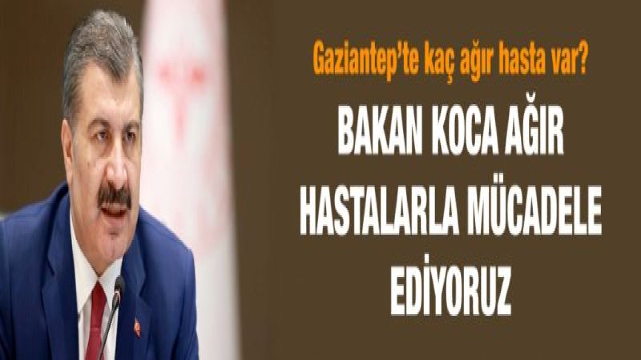 Gaziantep’te kaç ağır hasta var?...  Bakan Koca ağır hastalarla mücadele ediyoruz