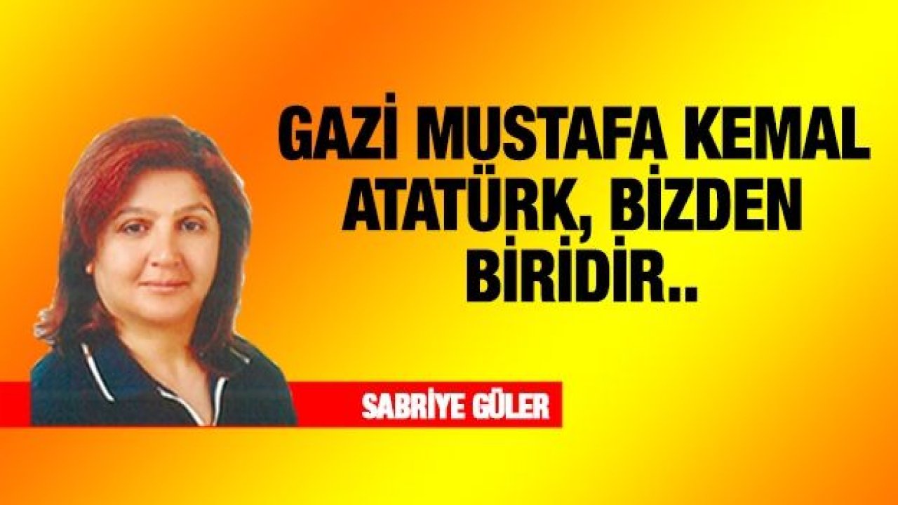 GAZİ MUSTAFA KEMAL ATATÜRK, BİZDEN BİRİDİR..