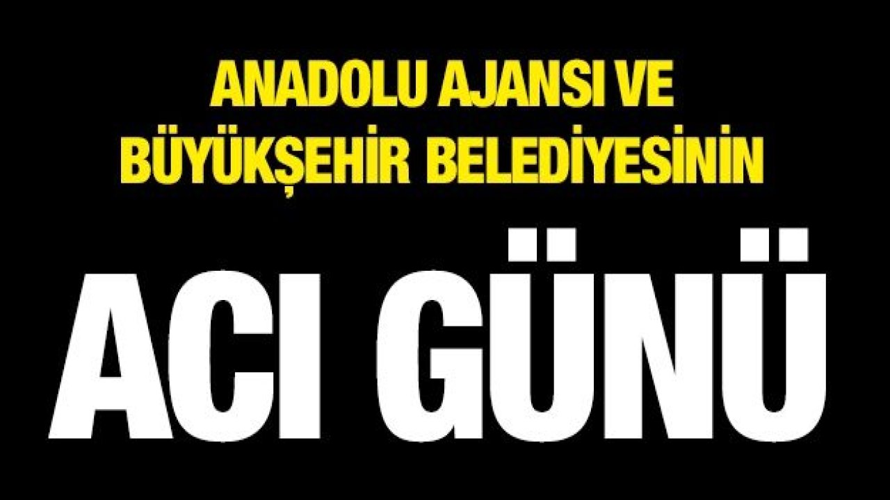 AA ve Gaziantep Büyükşehir Belediyesi'nin acı günü!