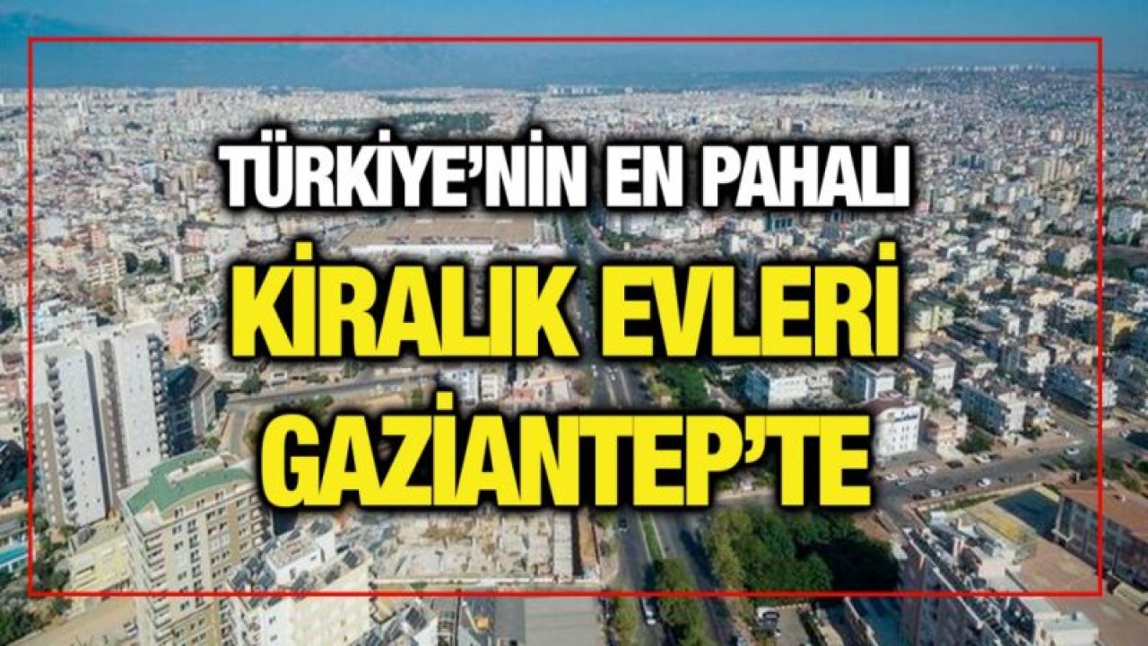 Türkiye’nin en pahalı kiralık evleri Gaziantep’te