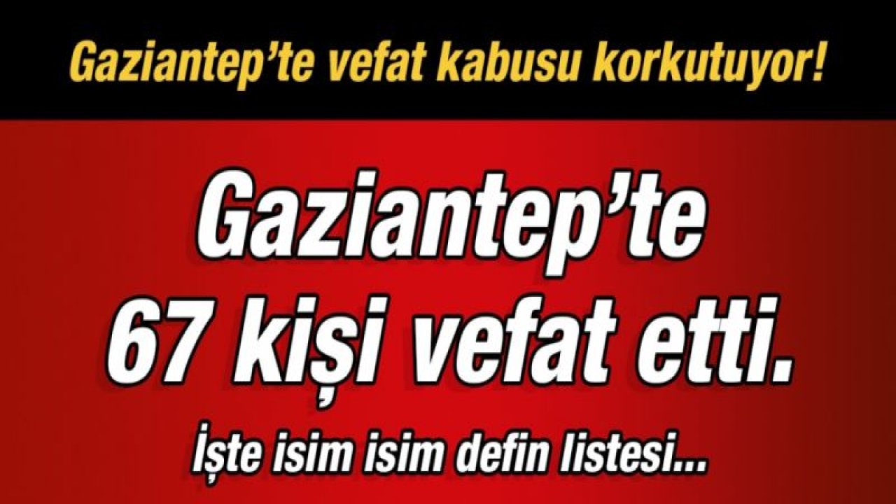 Gaziantep’te vefat kabusu korkutuyor!  Gaziantep’te 67 kişi vefat etti.  İşte isim isim defin listesi