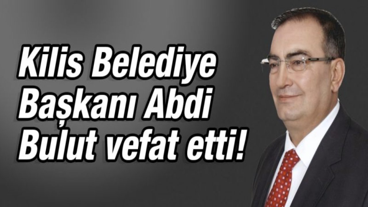 Kilis Belediye Başkanı Abdi Bulut vefat etti!